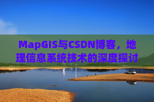 MapGIS与CSDN博客,地理信息系统技术的深度探讨